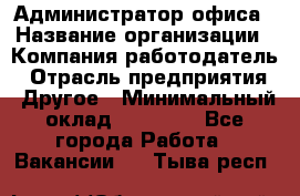 Администратор офиса › Название организации ­ Компания-работодатель › Отрасль предприятия ­ Другое › Минимальный оклад ­ 21 000 - Все города Работа » Вакансии   . Тыва респ.